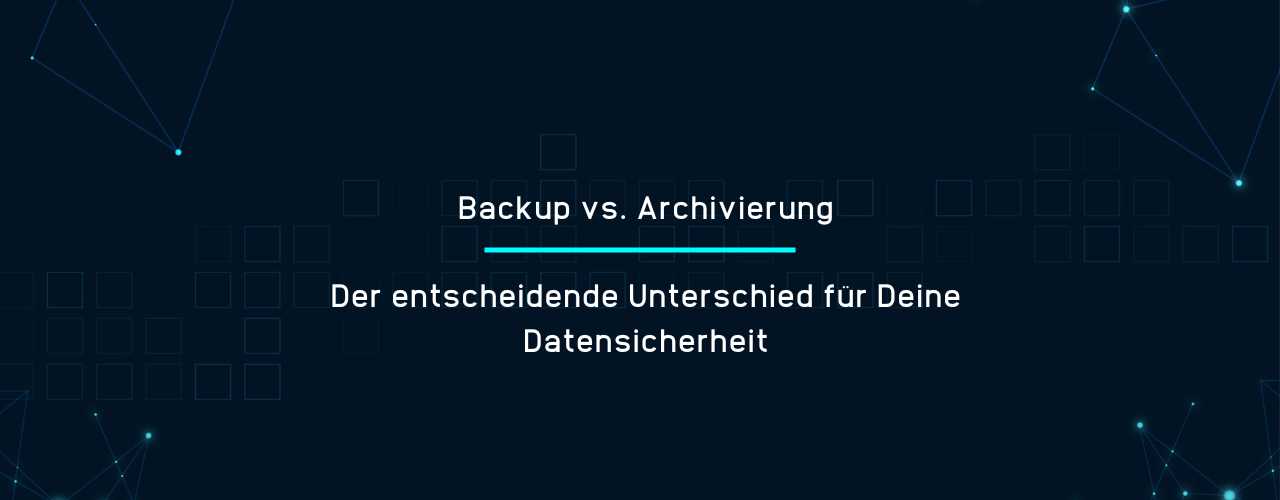 Backup vs. Archivierung - Der entscheidende Unterschied für Deine Datensicherheit