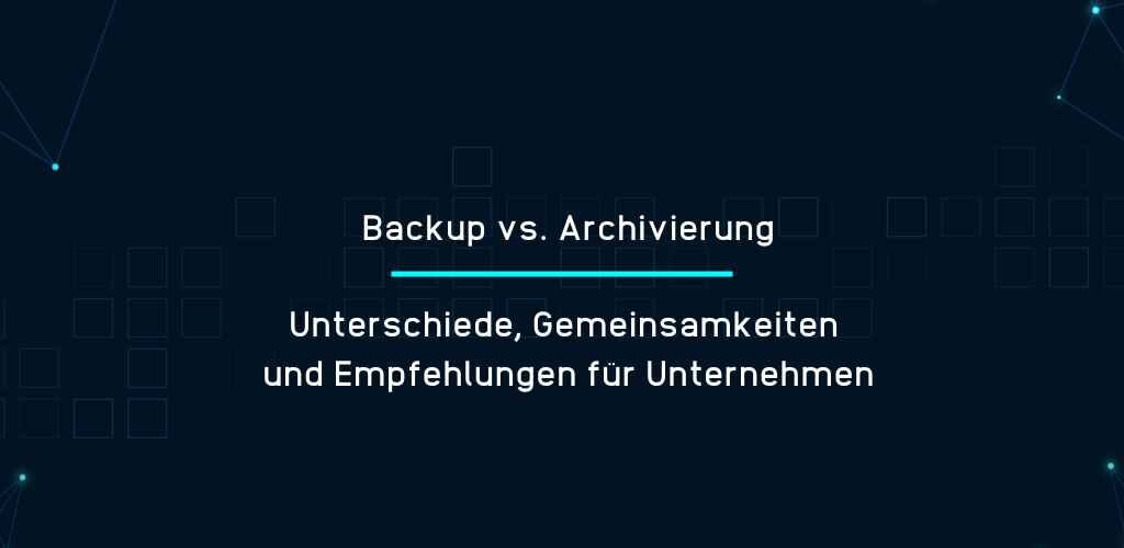 Backup vs. Archivierung - Unterschiede, Gemeinsamkeiten & Empfehlungen für Unternehmen