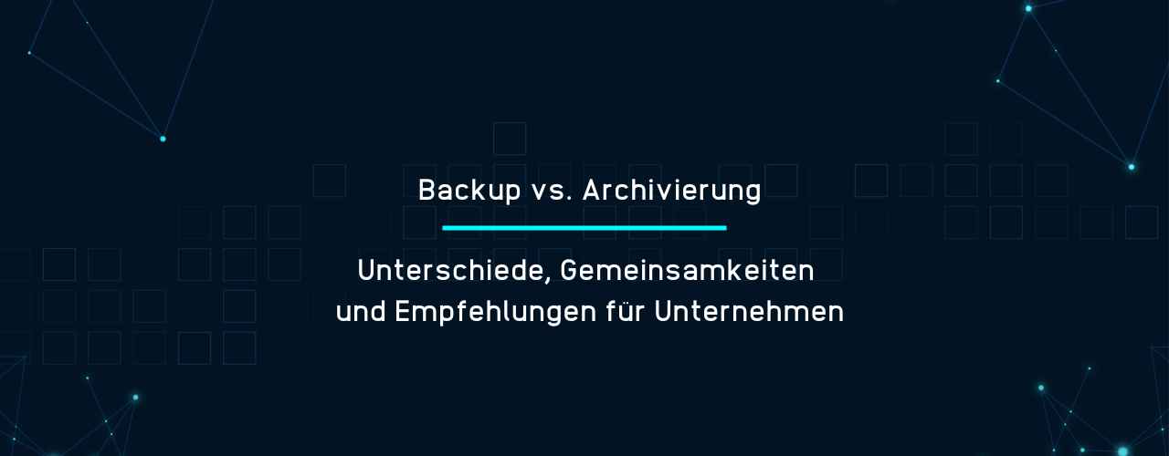 Backup vs. Archivierung - Unterschiede, Gemeinsamkeiten & Empfehlungen für Unternehmen