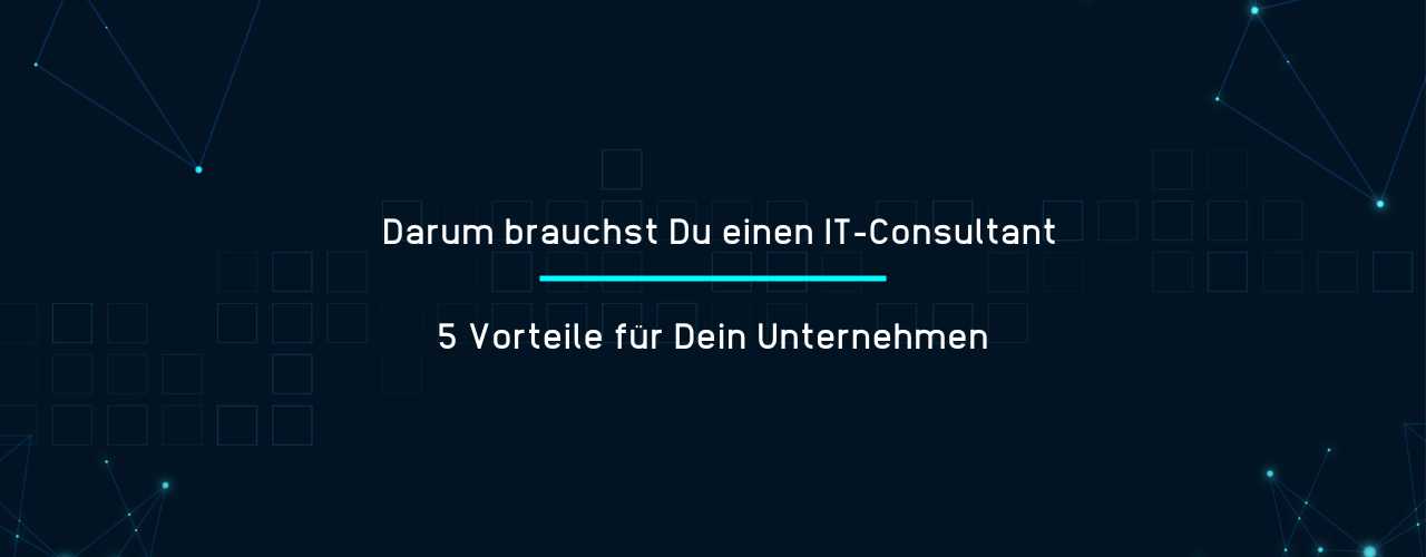 Darum brauchst Du einen IT-Consultant - 5 Vorteile für Dein Unternehmen