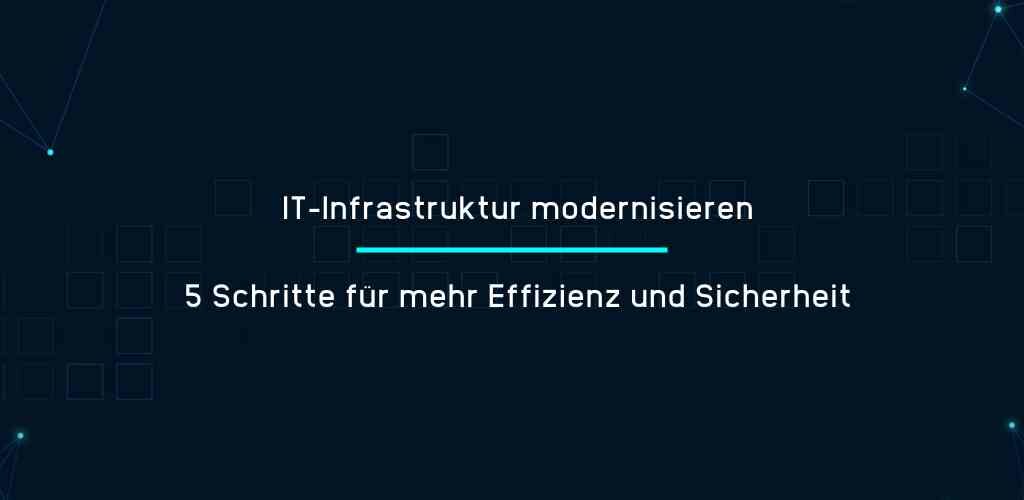 IT-Infrastruktur modernisieren - 5 Schritte für mehr Effizienz und Sicherheit