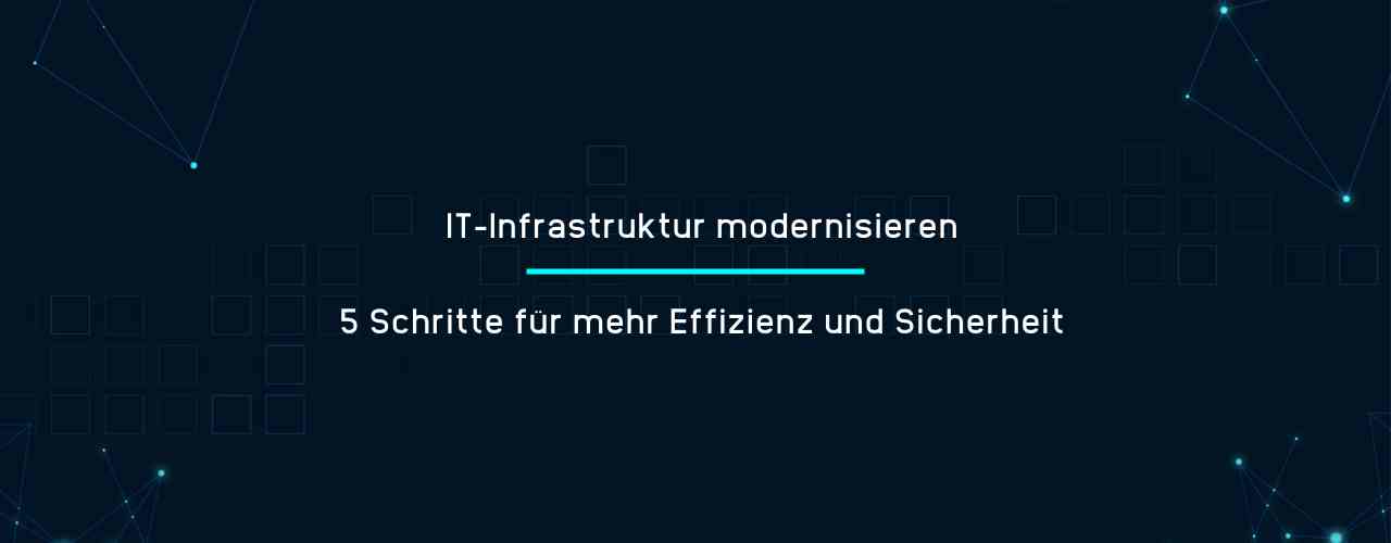IT-Infrastruktur modernisieren - 5 Schritte für mehr Effizienz und Sicherheit