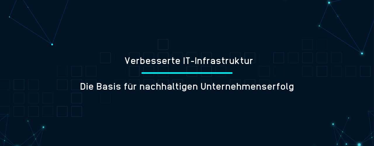 Verbesserte IT-Infrastruktur - Die Basis für nachhaltigen Unternehmenserfolg