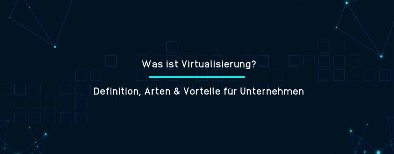 Was ist Virtualisierung - Definition, Arten & Vorteile für Unternehmen